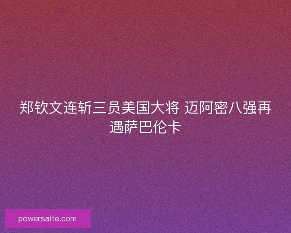 郑钦文连斩三员美国大将 迈阿密八强再遇萨巴伦卡