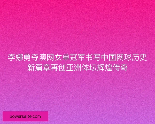 李娜勇夺澳网女单冠军书写中国网球历史新篇章再创亚洲体坛辉煌传奇