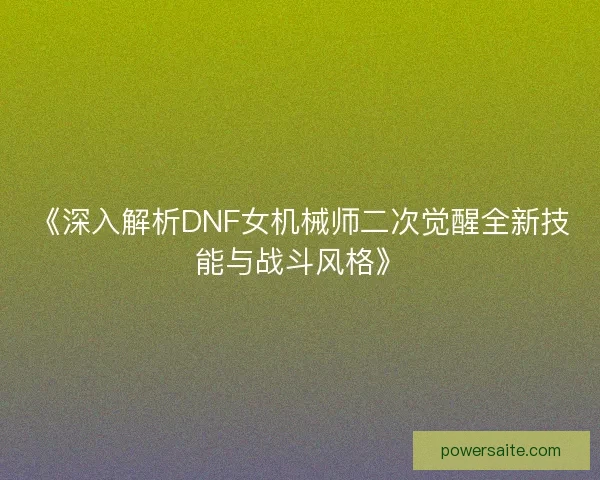 《深入解析DNF女机械师二次觉醒全新技能与战斗风格》 《深入解析DNF女机械师二次觉醒全新技能与战斗风格》
