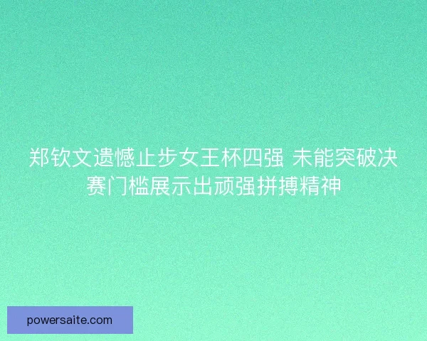 郑钦文遗憾止步女王杯四强 未能突破决赛门槛展示出顽强拼搏精神