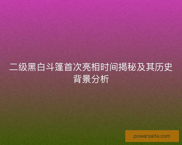 二级黑白斗篷首次亮相时间揭秘及其历史背景分析 二级黑白斗篷首次亮相时间揭秘及其历史背景分析