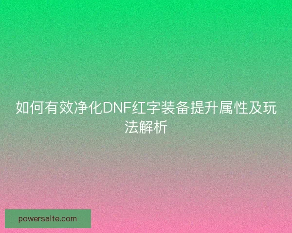 如何有效净化DNF红字装备提升属性及玩法解析 如何有效净化DNF红字装备提升属性及玩法解析