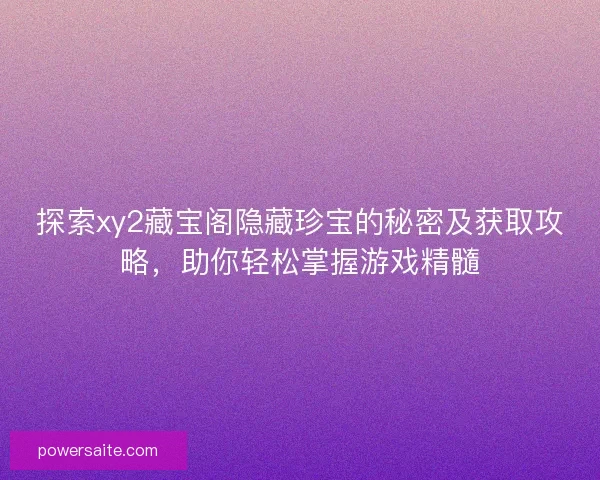 探索xy2藏宝阁隐藏珍宝的秘密及获取攻略,助你轻松掌握游戏精髓 探索xy2藏宝阁隐藏珍宝的秘密及获取攻略,助你轻松掌握游戏精髓