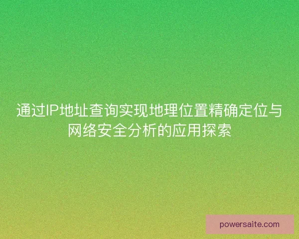 通过IP地址查询实现地理位置精确定位与网络安全分析的应用探索