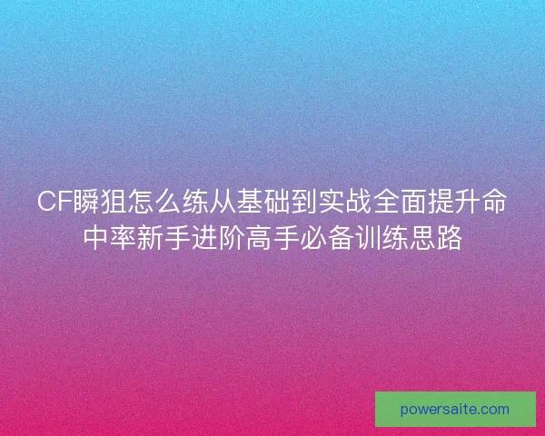 CF瞬狙怎么练从基础到实战全面提升命中率新手进阶高手必备训练思路