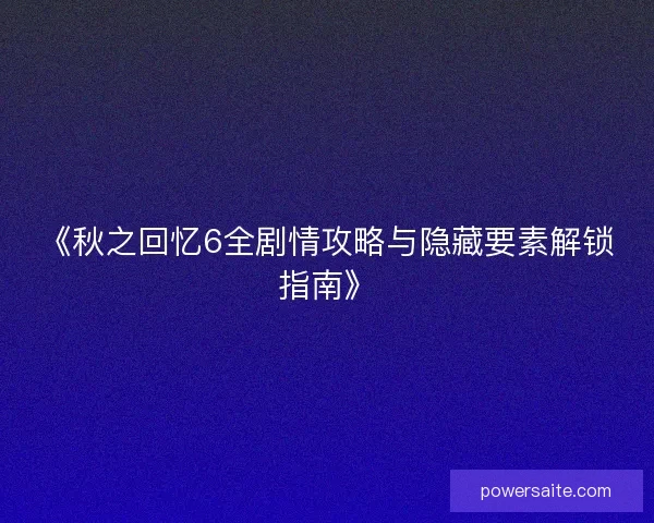《秋之回忆6全剧情攻略与隐藏要素解锁指南》