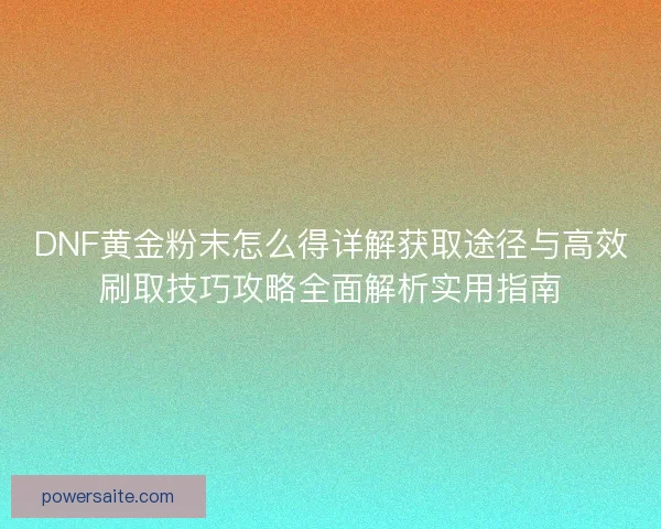 DNF黄金粉末怎么得详解获取途径与高效刷取技巧攻略全面解析实用指南
