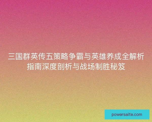 三国群英传五策略争霸与英雄养成全解析指南深度剖析与战场制胜秘笈 三国群英传五策略争霸与英雄养成全解析指南深度剖析与战场制胜秘笈