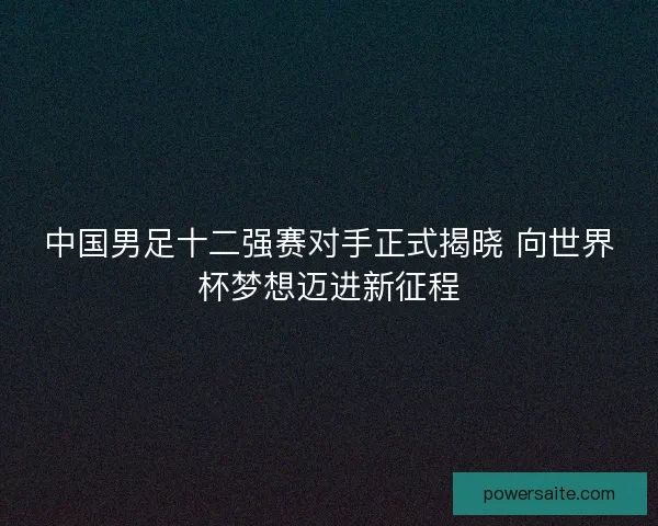 中国男足十二强赛对手正式揭晓 向世界杯梦想迈进新征程 中国男足十二强赛对手正式揭晓 向世界杯梦想迈进新征程
