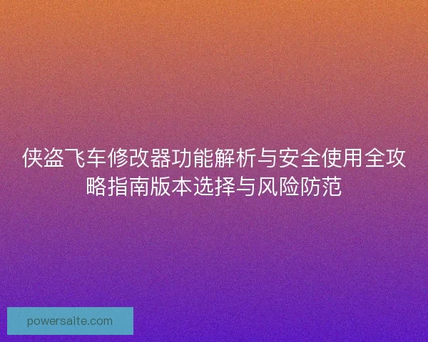 侠盗飞车修改器功能解析与安全使用全攻略指南版本选择与风险防范 侠盗飞车修改器功能解析与安全使用全攻略指南版本选择与风险防范