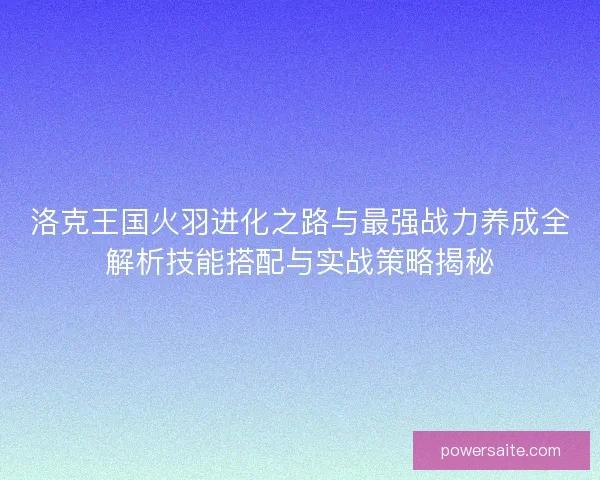 洛克王国火羽进化之路与最强战力养成全解析技能搭配与实战策略揭秘