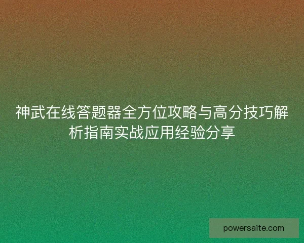 神武在线答题器全方位攻略与高分技巧解析指南实战应用经验分享