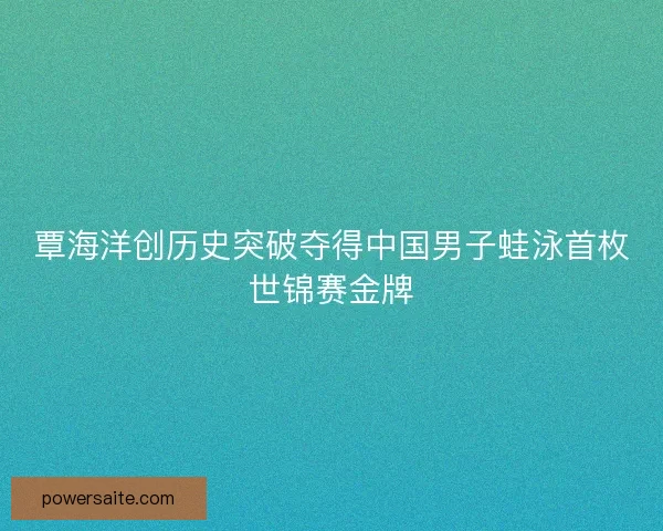 覃海洋创历史突破夺得中国男子蛙泳首枚世锦赛金牌