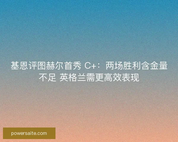 基恩评图赫尔首秀 C+：两场胜利含金量不足 英格兰需更高效表现
