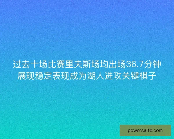 过去十场比赛里夫斯场均出场36.7分钟展现稳定表现成为湖人进攻关键棋子 过去十场比赛里夫斯场均出场36.7分钟展现稳定表现成为湖人进攻关键棋子