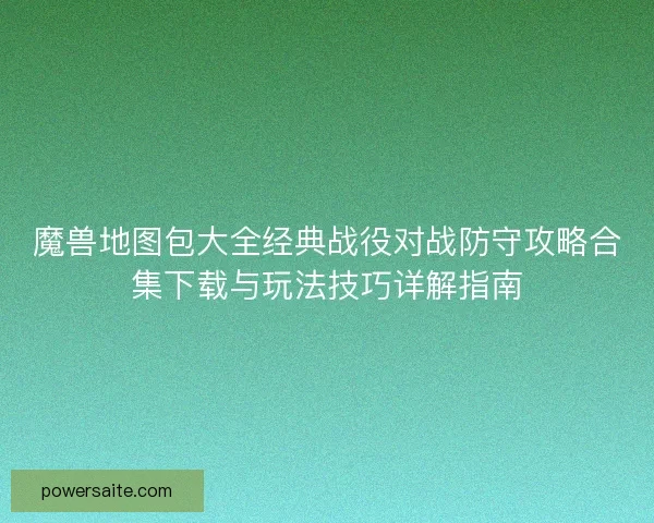 魔兽地图包大全经典战役对战防守攻略合集下载与玩法技巧详解指南 魔兽地图包大全经典战役对战防守攻略合集下载与玩法技巧详解指南