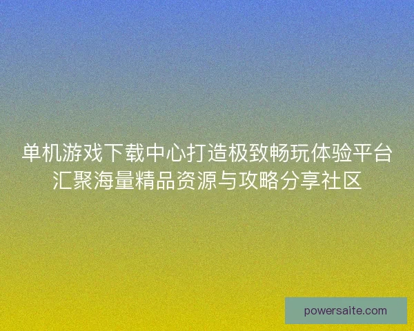 单机游戏下载中心打造极致畅玩体验平台汇聚海量精品资源与攻略分享社区 单机游戏下载中心打造极致畅玩体验平台汇聚海量精品资源与攻略分享社区