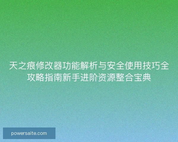 天之痕修改器功能解析与安全使用技巧全攻略指南新手进阶资源整合宝典