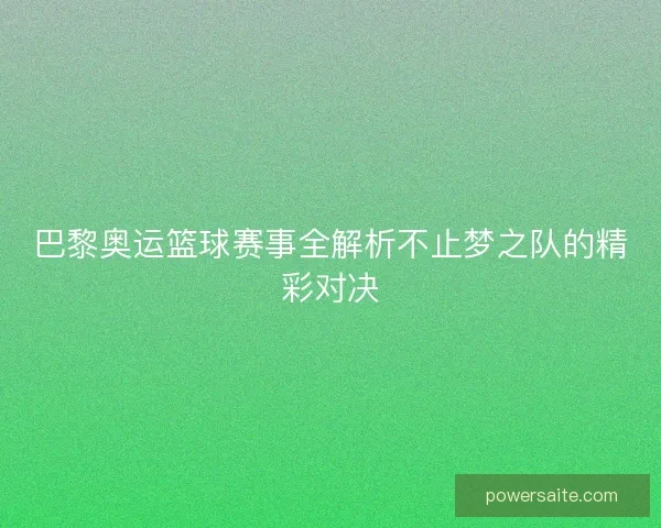 巴黎奥运篮球赛事全解析不止梦之队的精彩对决