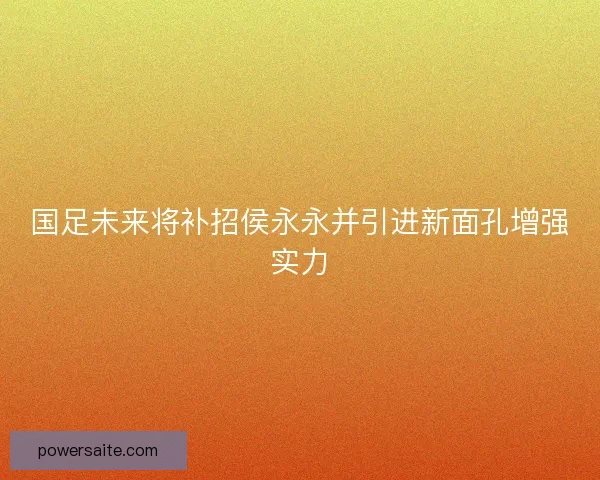 国足未来将补招侯永永并引进新面孔增强实力