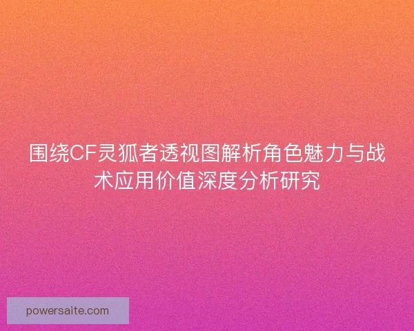 围绕CF灵狐者透视图解析角色魅力与战术应用价值深度分析研究
