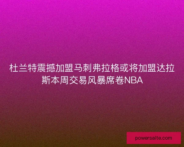 杜兰特震撼加盟马刺弗拉格或将加盟达拉斯本周交易风暴席卷NBA