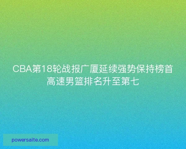 CBA第18轮战报广厦延续强势保持榜首高速男篮排名升至第七