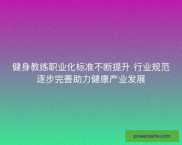 健身教练职业化标准不断提升 行业规范逐步完善助力健康产业发展 健身教练职业化标准不断提升 行业规范逐步完善助力健康产业发展