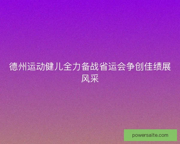 德州运动健儿全力备战省运会争创佳绩展风采 德州运动健儿全力备战省运会争创佳绩展风采