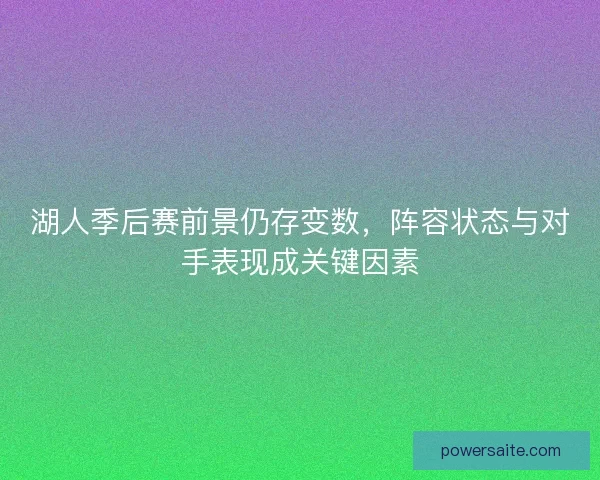 湖人季后赛前景仍存变数，阵容状态与对手表现成关键因素
