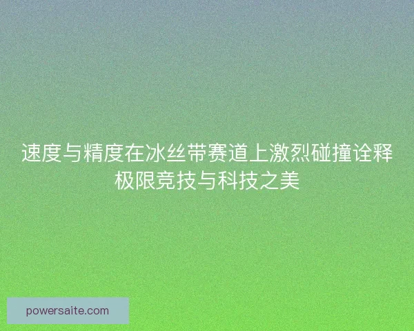 速度与精度在冰丝带赛道上激烈碰撞诠释极限竞技与科技之美 速度与精度在冰丝带赛道上激烈碰撞诠释极限竞技与科技之美