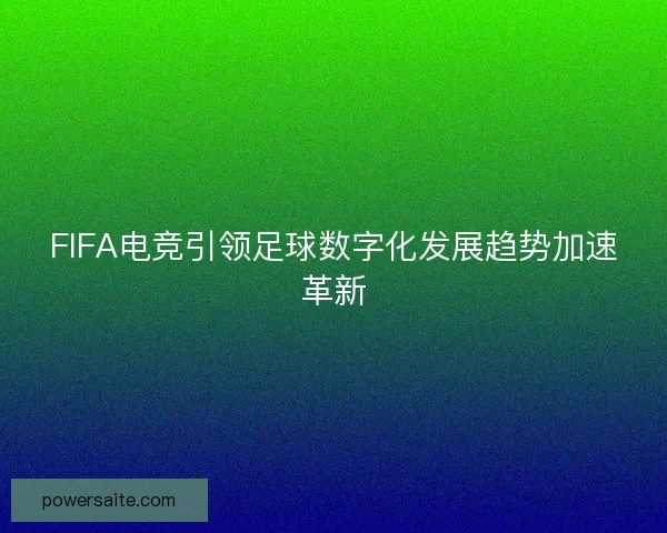 FIFA电竞引领足球数字化发展趋势加速革新 FIFA电竞引领足球数字化发展趋势加速革新
