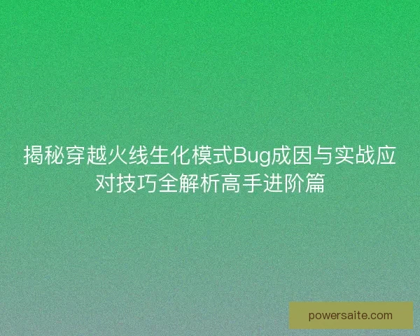 揭秘穿越火线生化模式Bug成因与实战应对技巧全解析高手进阶篇 揭秘穿越火线生化模式Bug成因与实战应对技巧全解析高手进阶篇