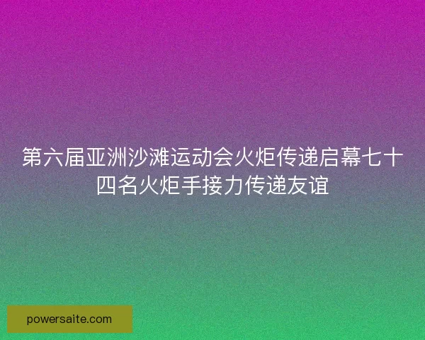 第六届亚洲沙滩运动会火炬传递启幕七十四名火炬手接力传递友谊