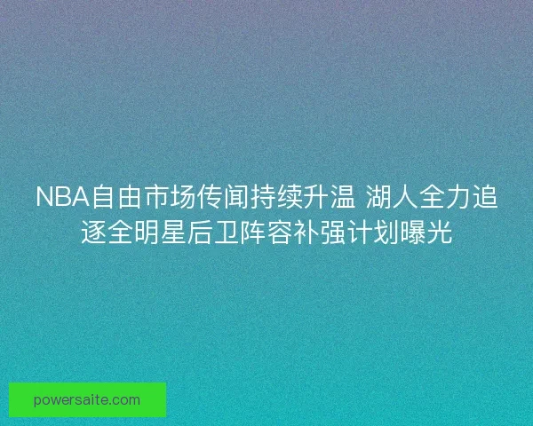NBA自由市场传闻持续升温 湖人全力追逐全明星后卫阵容补强计划曝光
