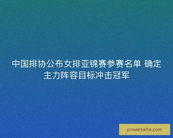 中国排协公布女排亚锦赛参赛名单 确定主力阵容目标冲击冠军 中国排协公布女排亚锦赛参赛名单 确定主力阵容目标冲击冠军
