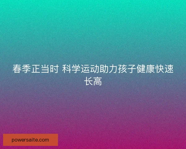 春季正当时 科学运动助力孩子健康快速长高