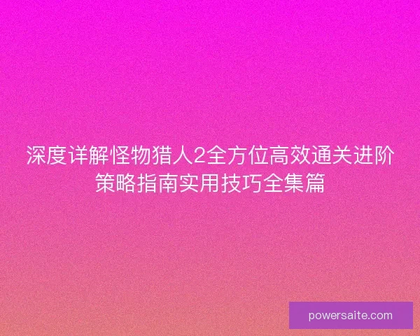 深度详解怪物猎人2全方位高效通关进阶策略指南实用技巧全集篇 深度详解怪物猎人2全方位高效通关进阶策略指南实用技巧全集篇