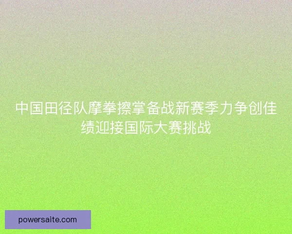 中国田径队摩拳擦掌备战新赛季力争创佳绩迎接国际大赛挑战 中国田径队摩拳擦掌备战新赛季力争创佳绩迎接国际大赛挑战