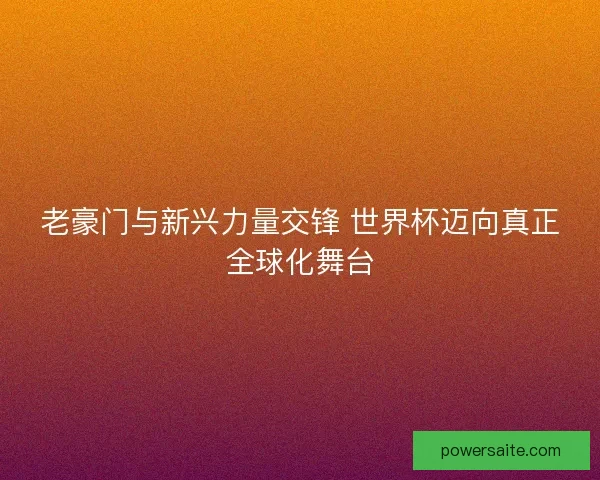 老豪门与新兴力量交锋 世界杯迈向真正全球化舞台