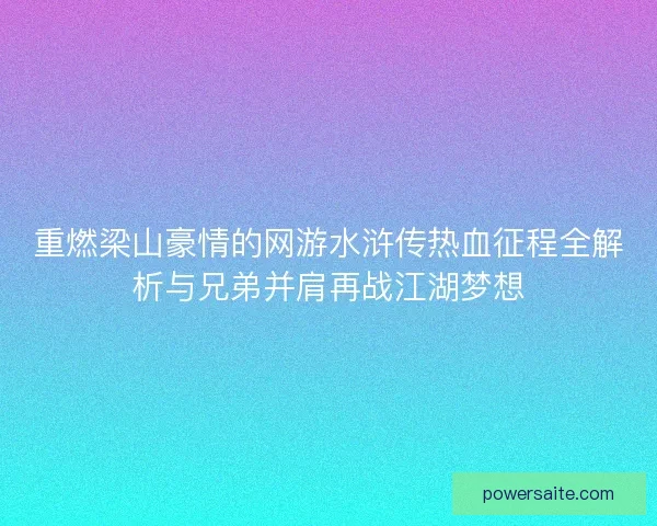 重燃梁山豪情的网游水浒传热血征程全解析与兄弟并肩再战江湖梦想 重燃梁山豪情的网游水浒传热血征程全解析与兄弟并肩再战江湖梦想