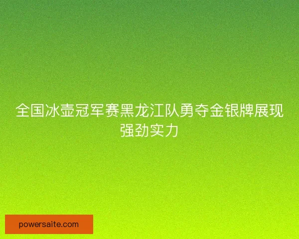 全国冰壶冠军赛黑龙江队勇夺金银牌展现强劲实力 全国冰壶冠军赛黑龙江队勇夺金银牌展现强劲实力