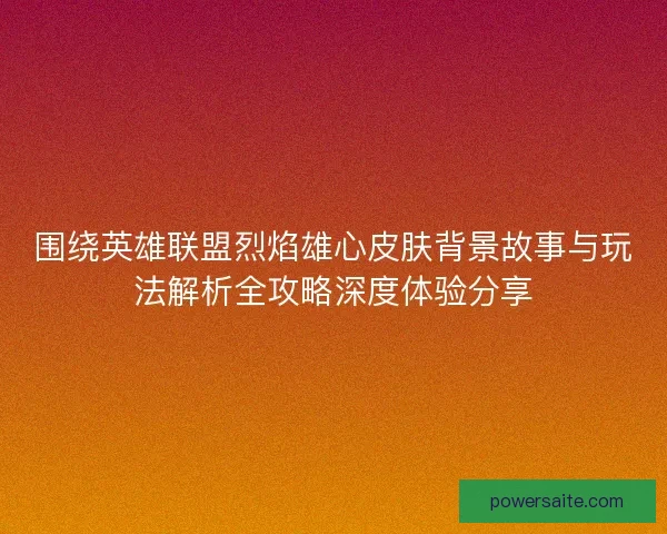围绕英雄联盟烈焰雄心皮肤背景故事与玩法解析全攻略深度体验分享 围绕英雄联盟烈焰雄心皮肤背景故事与玩法解析全攻略深度体验分享