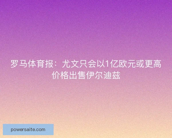 罗马体育报：尤文只会以1亿欧元或更高价格出售伊尔迪兹