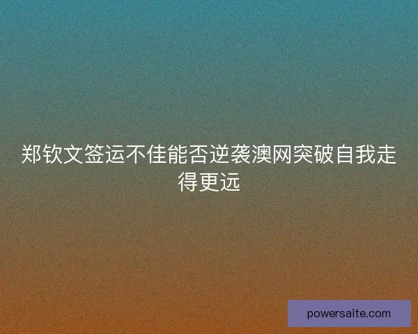 郑钦文签运不佳能否逆袭澳网突破自我走得更远 郑钦文签运不佳能否逆袭澳网突破自我走得更远