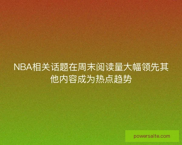 NBA相关话题在周末阅读量大幅领先其他内容成为热点趋势 NBA相关话题在周末阅读量大幅领先其他内容成为热点趋势