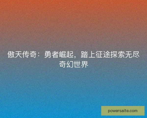 傲天传奇:勇者崛起,踏上征途探索无尽奇幻世界 傲天传奇:勇者崛起,踏上征途探索无尽奇幻世界