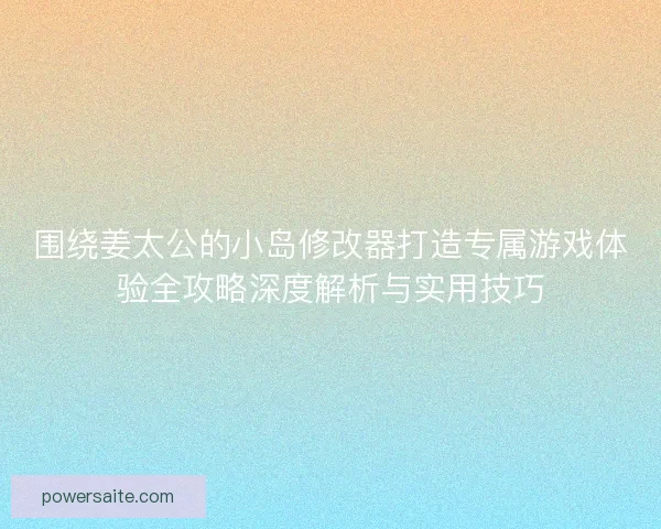 围绕姜太公的小岛修改器打造专属游戏体验全攻略深度解析与实用技巧 围绕姜太公的小岛修改器打造专属游戏体验全攻略深度解析与实用技巧