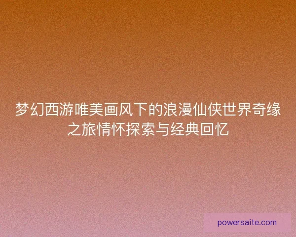 梦幻西游唯美画风下的浪漫仙侠世界奇缘之旅情怀探索与经典回忆 梦幻西游唯美画风下的浪漫仙侠世界奇缘之旅情怀探索与经典回忆