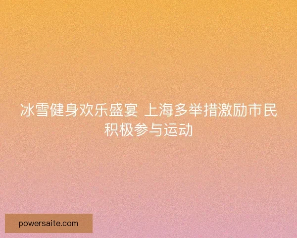 冰雪健身欢乐盛宴 上海多举措激励市民积极参与运动 冰雪健身欢乐盛宴 上海多举措激励市民积极参与运动